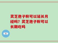灵芝孢子粉可以延长月经吗？灵芝孢子粉可以长期吃吗