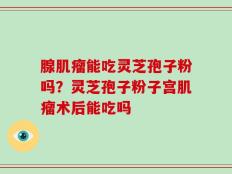 腺肌瘤能吃灵芝孢子粉吗？灵芝孢子粉子宫肌瘤术后能吃吗