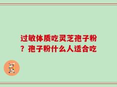 过敏体质吃灵芝孢子粉？孢子粉什么人适合吃