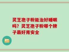 灵芝孢子粉能治好睡眠吗？灵芝孢子粉哪个牌子最好用安全