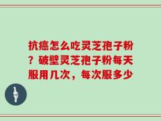 抗癌怎么吃灵芝孢子粉？破壁灵芝孢子粉每天服用几次，每次服多少