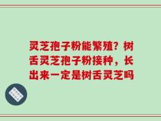 灵芝孢子粉能繁殖？树舌灵芝孢子粉接种，长出来一定是树舌灵芝吗