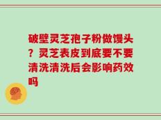 破壁灵芝孢子粉做馒头？灵芝表皮到底要不要清洗清洗后会影响药效吗