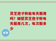 灵芝孢子粉能每天服用吗？破壁灵芝孢子粉每天服用几次，每次服多少