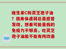 维生素C和灵芝孢子油？我身体虚弱总是感冒发烧，想着可能是我的免疫力不够高，吃灵芝孢子油能不能有所改善