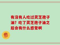 有没有人吃过灵芝孢子油？吃了灵芝孢子油之后会有什么感觉啊