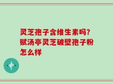 灵芝孢子含维生素吗？赋汤亭灵芝破壁孢子粉怎么样