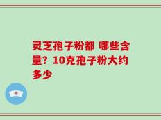 灵芝孢子粉都 哪些含量？10克孢子粉大约多少