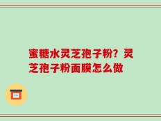 蜜糖水灵芝孢子粉？灵芝孢子粉面膜怎么做
