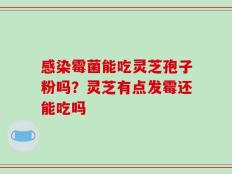 感染霉菌能吃灵芝孢子粉吗？灵芝有点发霉还能吃吗