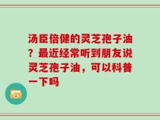 汤臣倍健的灵芝孢子油？最近经常听到朋友说灵芝孢子油，可以科普一下吗