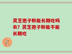 灵芝孢子粉能长期吃吗衣？灵芝孢子粉能不能长期吃