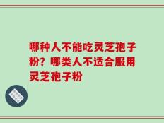 哪种人不能吃灵芝孢子粉？哪类人不适合服用灵芝孢子粉