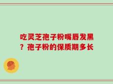 吃灵芝孢子粉嘴唇发黑？孢子粉的保质期多长