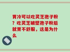 胃冷可以吃灵芝孢子粉？吃灵芝破壁孢子粉后就胃不舒服，这是为什么