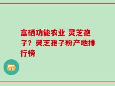 富硒功能农业 灵芝孢子？灵芝孢子粉产地排行榜