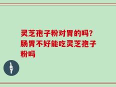 灵芝孢子粉对胃的吗？肠胃不好能吃灵芝孢子粉吗