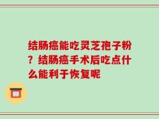 结肠癌能吃灵芝孢子粉？结肠癌手术后吃点什么能利于恢复呢
