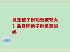 灵芝孢子粉功效被夸大？品高牌孢子粉是真的吗