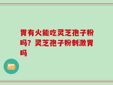 胃有火能吃灵芝孢子粉吗？灵芝孢子粉刺激胃吗