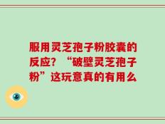 服用灵芝孢子粉胶囊的反应？“破壁灵芝孢子粉”这玩意真的有用么