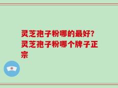 灵芝孢子粉哪的最好？灵芝孢子粉哪个牌子正宗