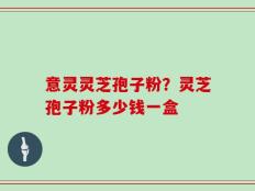 意灵灵芝孢子粉？灵芝孢子粉多少钱一盒