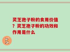 灵芝孢子粉的食用价值？灵芝孢子粉的功效和作用是什么