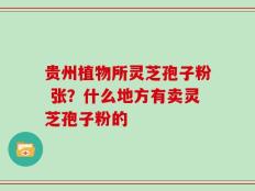 贵州植物所灵芝孢子粉 张？什么地方有卖灵芝孢子粉的