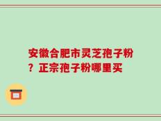 安徽合肥市灵芝孢子粉？正宗孢子粉哪里买