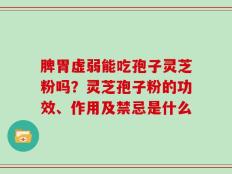 脾胃虚弱能吃孢子灵芝粉吗？灵芝孢子粉的功效、作用及禁忌是什么