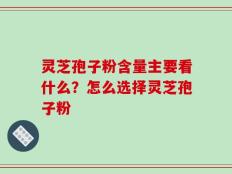 灵芝孢子粉含量主要看什么？怎么选择灵芝孢子粉