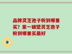 品牌灵芝孢子粉到哪里买？紫一破壁灵芝孢子粉到哪里买最好