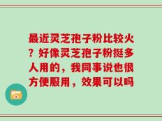 最近灵芝孢子粉比较火？好像灵芝孢子粉挺多人用的，我同事说也很方便服用，效果可以吗