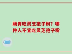 肠胃吃灵芝孢子粉？哪种人不宜吃灵芝孢子粉