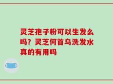 灵芝孢子粉可以生发么吗？灵芝何首乌洗发水真的有用吗