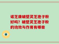 诺芝康破壁灵芝孢子粉好吗？破壁灵芝孢子粉的功效与作用有哪些