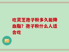 吃灵芝孢子粉多久能降血脂？孢子粉什么人适合吃