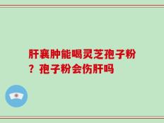 肝襄肿能喝灵芝孢子粉？孢子粉会伤肝吗