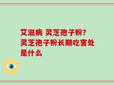艾滋病 灵芝孢子粉？灵芝孢子粉长期吃害处是什么