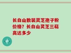 长白山散装灵芝孢子粉价格？长白山灵芝三萜高达多少
