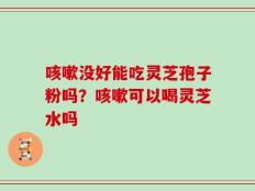 咳嗽没好能吃灵芝孢子粉吗？咳嗽可以喝灵芝水吗