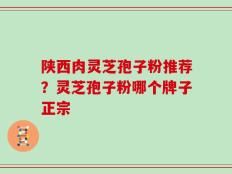 陕西肉灵芝孢子粉推荐？灵芝孢子粉哪个牌子正宗