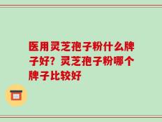 医用灵芝孢子粉什么牌子好？灵芝孢子粉哪个牌子比较好