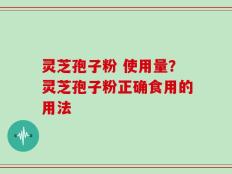 灵芝孢子粉 使用量？灵芝孢子粉正确食用的用法
