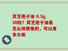 灵芝孢子油 0.5g30粒？灵芝孢子油是怎么样使用的，可以用多久呢