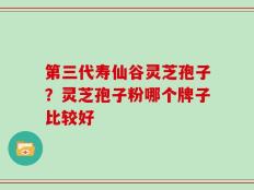 第三代寿仙谷灵芝孢子？灵芝孢子粉哪个牌子比较好