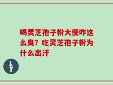 喝灵芝孢子粉大便咋这么臭？吃灵芝孢子粉为什么出汗