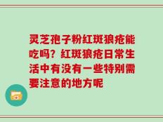 灵芝孢子粉红斑狼疮能吃吗？红斑狼疮日常生活中有没有一些特别需要注意的地方呢