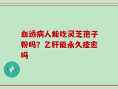 血透病人能吃灵芝孢子粉吗？乙肝能永久痊愈吗